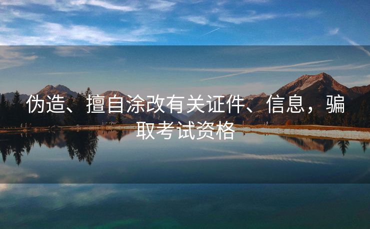 伪造、擅自涂改有关证件、信息，骗取考试资格