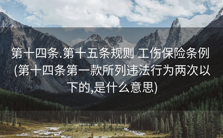 第十四条.第十五条规则 工伤保险条例 (第十四条第一款所列违法行为两次以下的,是什么意思)