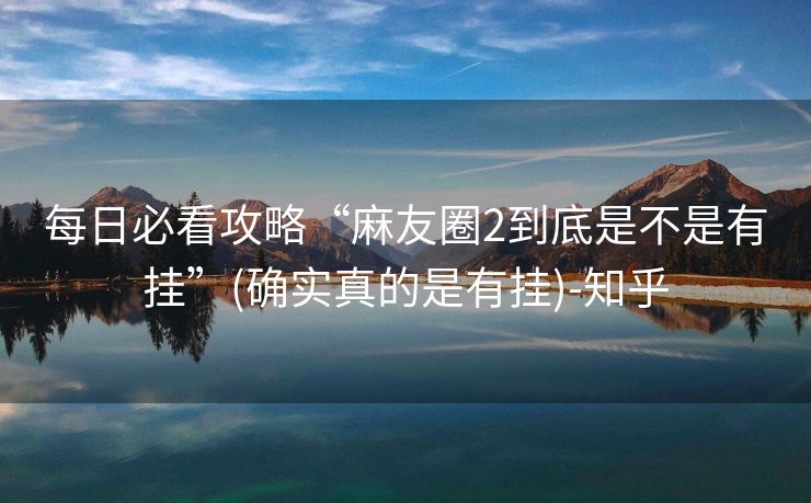 每日必看攻略“麻友圈2到底是不是有挂”(确实真的是有挂)-知乎