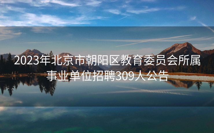 2023年北京市朝阳区教育委员会所属事业单位招聘309人公告