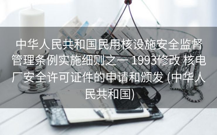 中华人民共和国民用核设施安全监督管理条例实施细则之一 1993修改 核电厂安全许可证件的申请和颁发 (中华人民共和国)