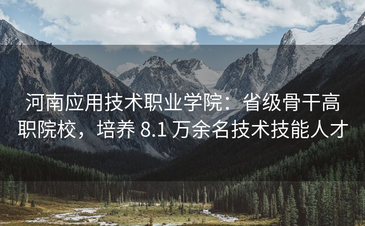 河南应用技术职业学院：省级骨干高职院校，培养 8.1 万余名技术技能人才