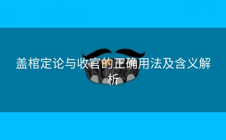 盖棺定论与收官的正确用法及含义解析