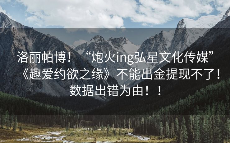 洛丽帕博！“炮火ing弘星文化传媒”《趣爱约欲之缘》不能出金提现不了！数据出错为由！！