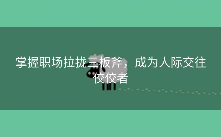 掌握职场拉拢三板斧，成为人际交往佼佼者