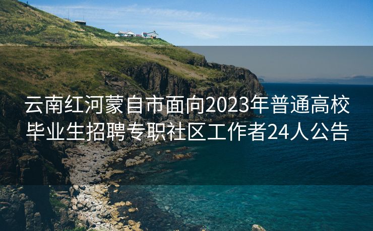 云南红河蒙自市面向2023年普通高校毕业生招聘专职社区工作者24人公告