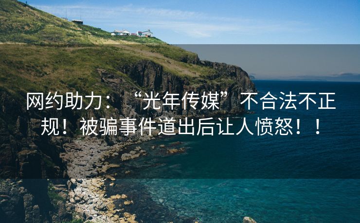 网约助力：“光年传媒”不合法不正规！被骗事件道出后让人愤怒！！