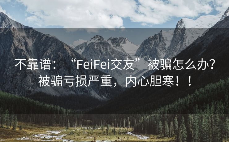 不靠谱：“FeiFei交友”被骗怎么办？被骗亏损严重，内心胆寒！！