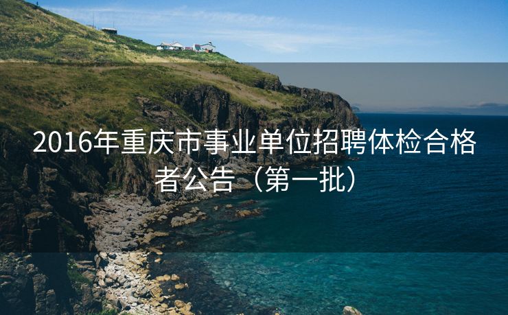 2016年重庆市事业单位招聘体检合格者公告（第一批）