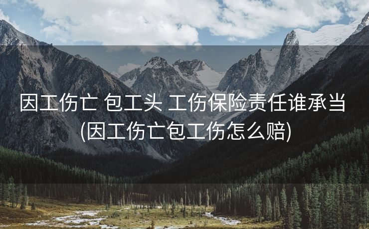 因工伤亡 包工头 工伤保险责任谁承当 (因工伤亡包工伤怎么赔)