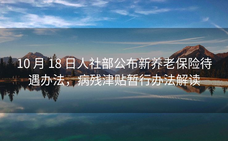 10 月 18 日人社部公布新养老保险待遇办法，病残津贴暂行办法解读