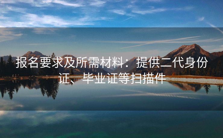 报名要求及所需材料：提供二代身份证、毕业证等扫描件