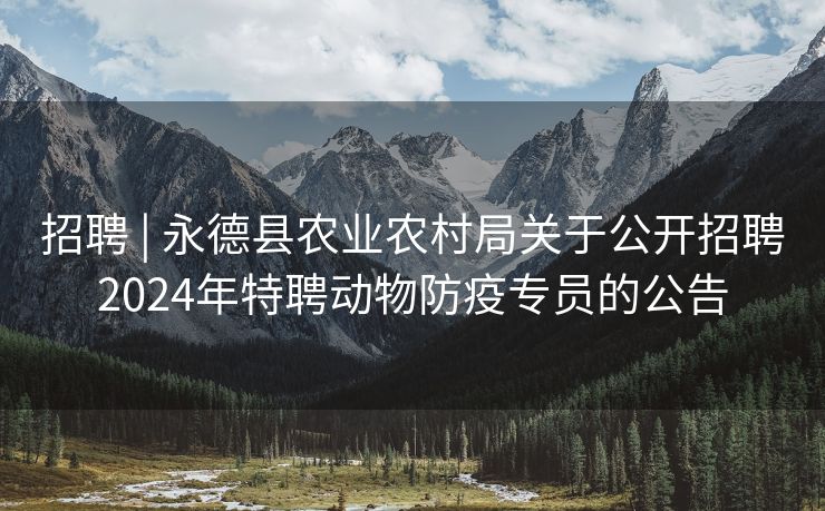 招聘 | 永德县农业农村局关于公开招聘2024年特聘动物防疫专员的公告