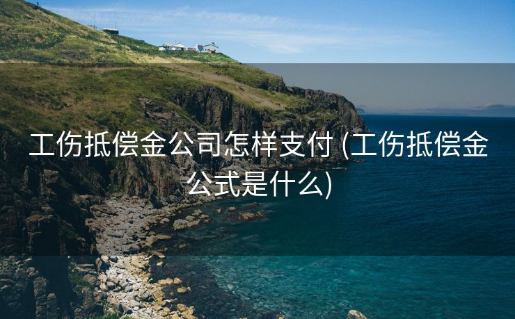 工伤抵偿金公司怎样支付 (工伤抵偿金公式是什么)