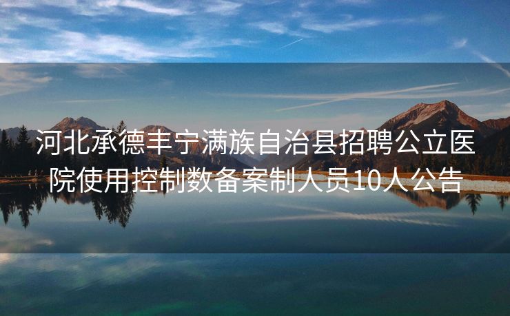 河北承德丰宁满族自治县招聘公立医院使用控制数备案制人员10人公告