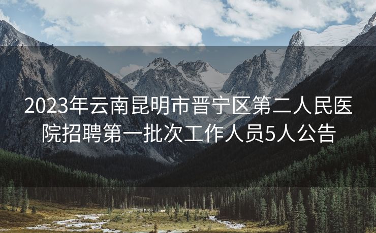 2023年云南昆明市晋宁区第二人民医院招聘第一批次工作人员5人公告