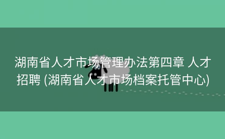 湖南省人才市场管理办法第四章 人才招聘 (湖南省人才市场档案托管中心)