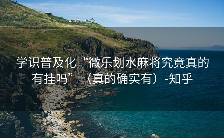 学识普及化“微乐划水麻将究竟真的有挂吗”（真的确实有）-知乎