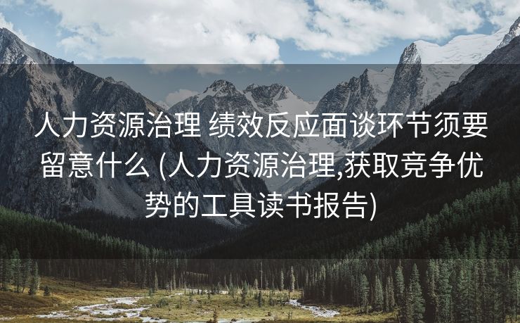 人力资源治理 绩效反应面谈环节须要留意什么 (人力资源治理,获取竞争优势的工具读书报告)