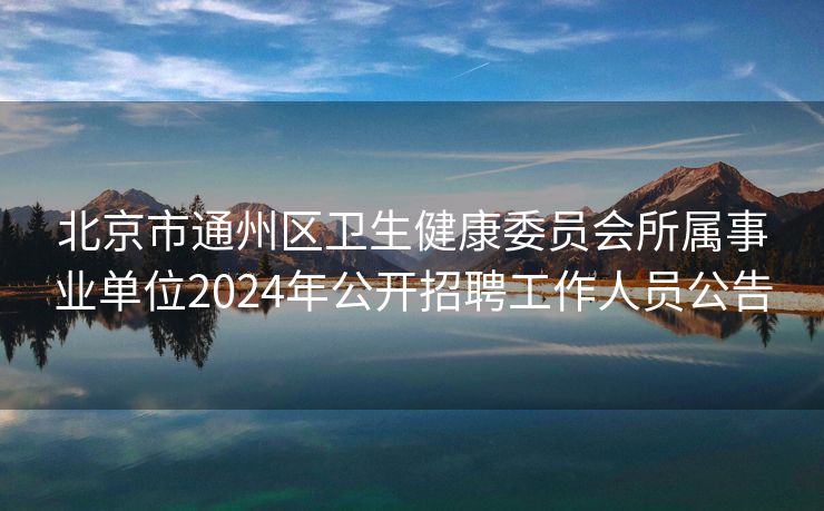 北京市通州区卫生健康委员会所属事业单位2024年公开招聘工作人员公告