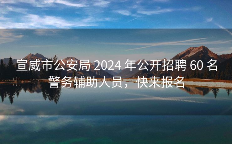 宣威市公安局 2024 年公开招聘 60 名警务辅助人员，快来报名