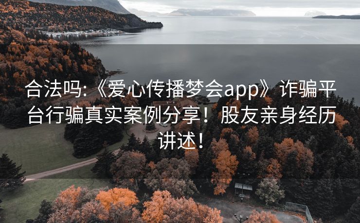 合法吗:《爱心传播梦会app》诈骗平台行骗真实案例分享！股友亲身经历讲述！