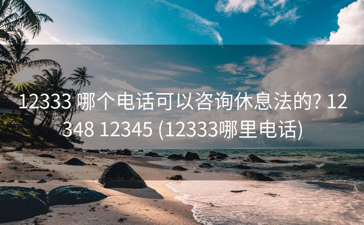 12333 哪个电话可以咨询休息法的? 12348 12345 (12333哪里电话)