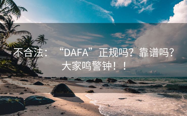 不合法：“DAFA”正规吗？靠谱吗？大家鸣警钟！！