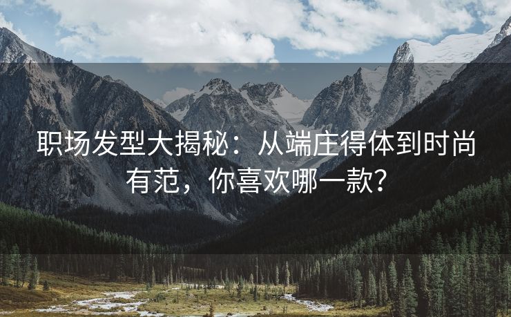 职场发型大揭秘：从端庄得体到时尚有范，你喜欢哪一款？