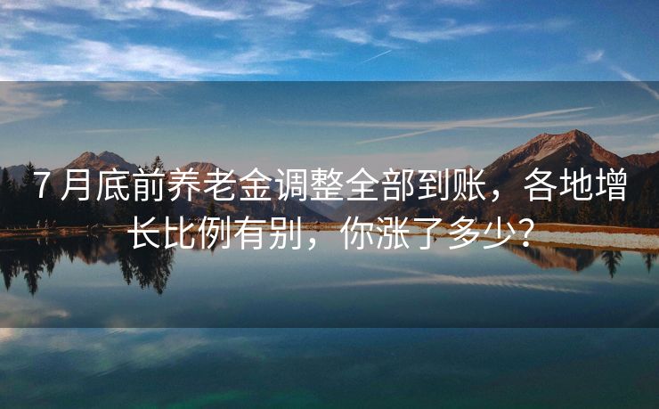 7 月底前养老金调整全部到账，各地增长比例有别，你涨了多少？