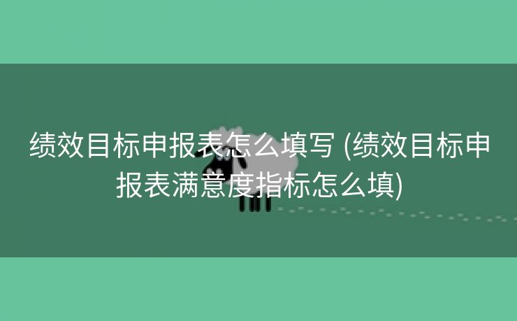 绩效目标申报表怎么填写 (绩效目标申报表满意度指标怎么填)