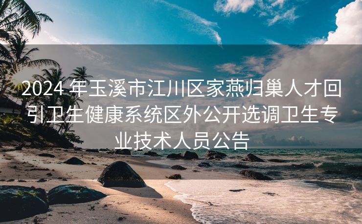 2024 年玉溪市江川区家燕归巢人才回引卫生健康系统区外公开选调卫生专业技术人员公告