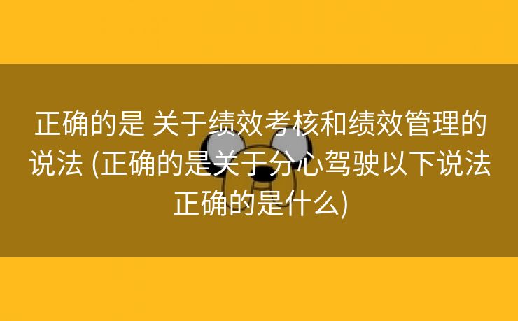 正确的是 关于绩效考核和绩效管理的说法 (正确的是关于分心驾驶以下说法正确的是什么)