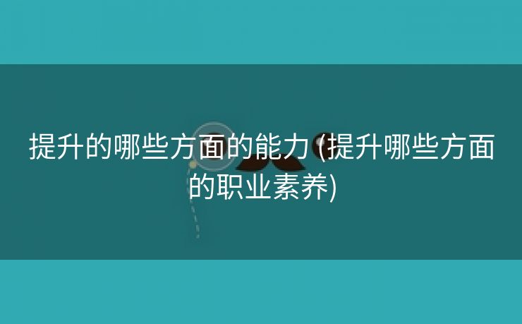 提升的哪些方面的能力 (提升哪些方面的职业素养)