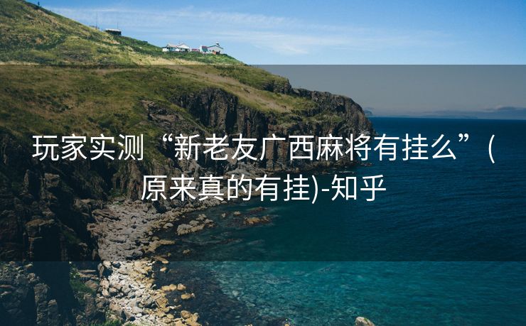 玩家实测“新老友广西麻将有挂么”(原来真的有挂)-知乎