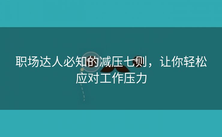 职场达人必知的减压七则，让你轻松应对工作压力