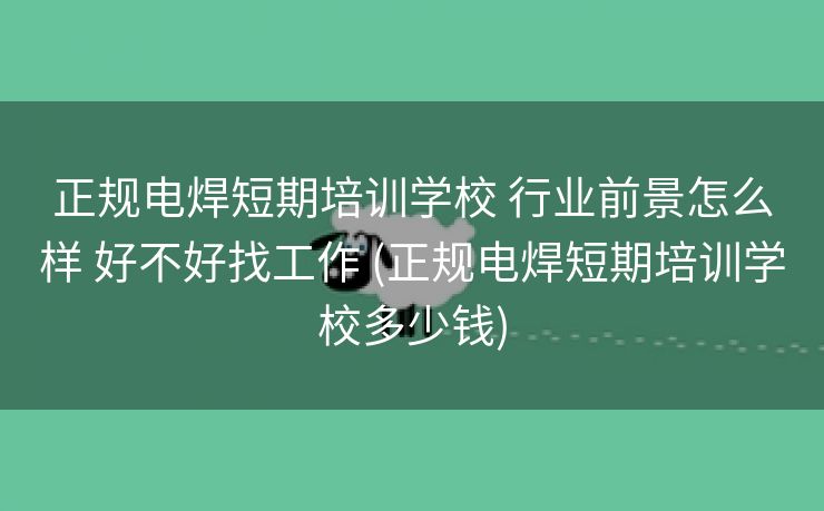 正规电焊短期培训学校 行业前景怎么样 好不好找工作 (正规电焊短期培训学校多少钱)