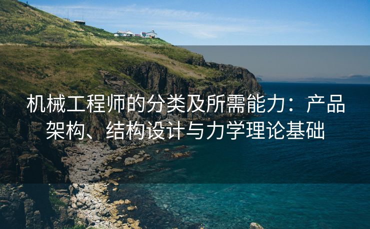 机械工程师的分类及所需能力：产品架构、结构设计与力学理论基础