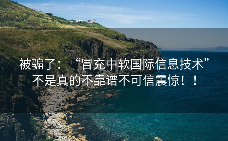 被骗了：“冒充中软国际信息技术”不是真的不靠谱不可信震惊！！