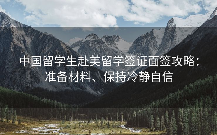 中国留学生赴美留学签证面签攻略：准备材料、保持冷静自信