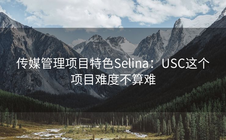 传媒管理项目特色Selina：USC这个项目难度不算难