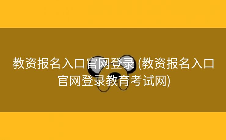 教资报名入口官网登录 (教资报名入口官网登录教育考试网)