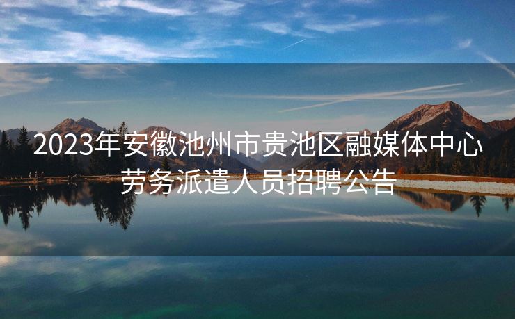 2023年安徽池州市贵池区融媒体中心劳务派遣人员招聘公告