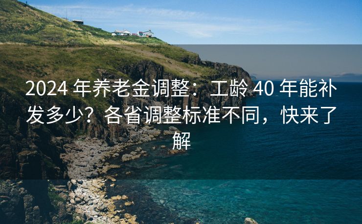 2024 年养老金调整：工龄 40 年能补发多少？各省调整标准不同，快来了解