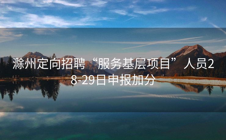 滁州定向招聘“服务基层项目”人员28-29日申报加分