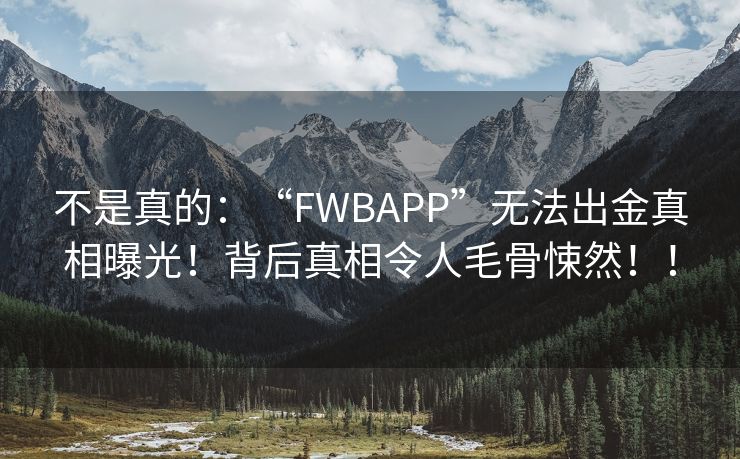 不是真的：“FWBAPP”无法出金真相曝光！背后真相令人毛骨悚然！！