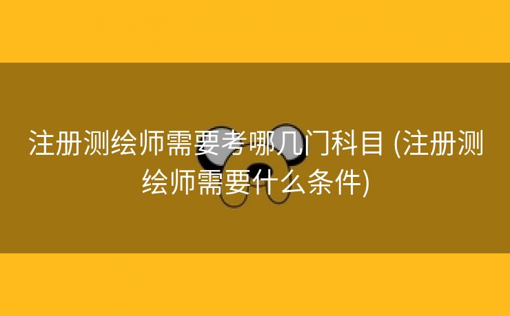 注册测绘师需要考哪几门科目 (注册测绘师需要什么条件)