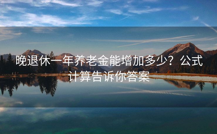 晚退休一年养老金能增加多少？公式计算告诉你答案