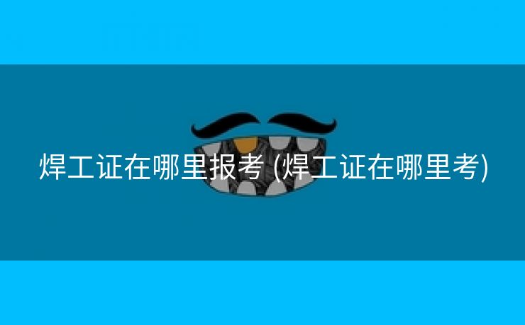 焊工证在哪里报考 (焊工证在哪里考)