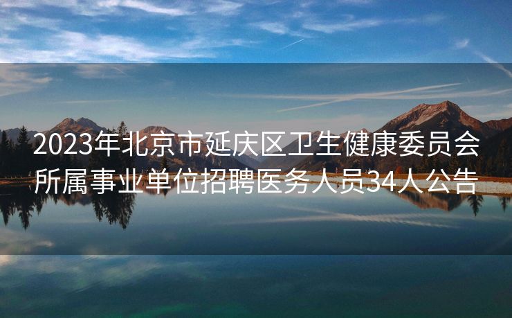 2023年北京市延庆区卫生健康委员会所属事业单位招聘医务人员34人公告